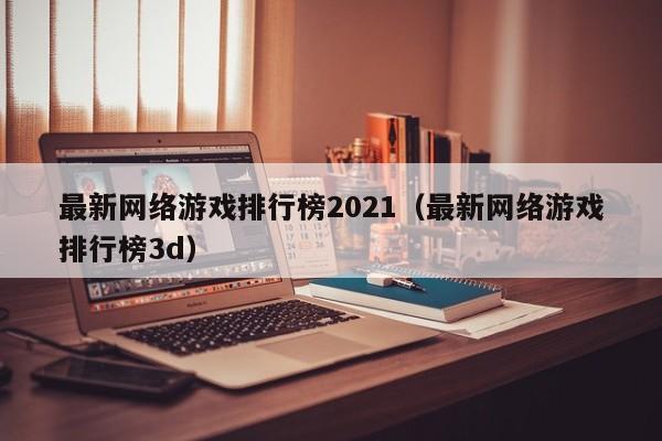 最新网络游戏排行榜2021(最新网络游戏排行榜3d)